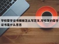 学校荣誉证书模板怎么写范文,学校发的荣誉证书是什么意思