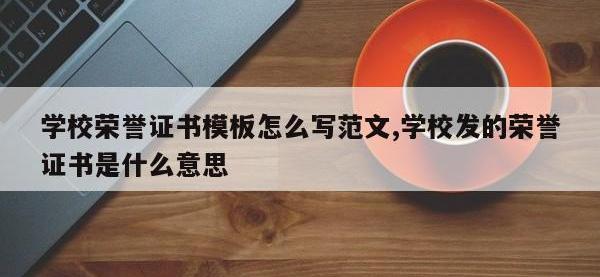学校荣誉证书模板怎么写范文,学校发的荣誉证书是什么意思