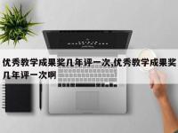 优秀教学成果奖几年评一次,优秀教学成果奖几年评一次啊