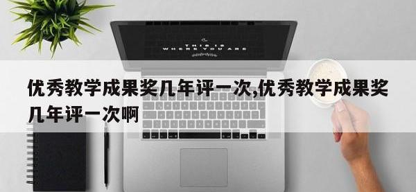 优秀教学成果奖几年评一次,优秀教学成果奖几年评一次啊