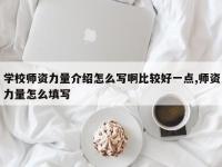 学校师资力量介绍怎么写啊比较好一点,师资力量怎么填写