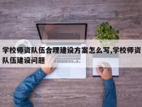 学校师资队伍合理建设方案怎么写,学校师资队伍建设问题