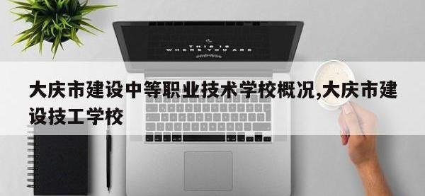大庆市建设中等职业技术学校概况,大庆市建设技工学校