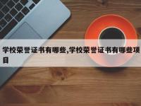 学校荣誉证书有哪些,学校荣誉证书有哪些项目