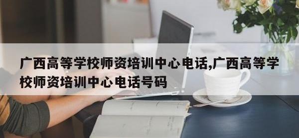 广西高等学校师资培训中心电话,广西高等学校师资培训中心电话号码
