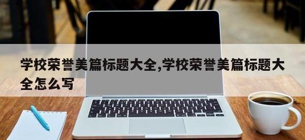 学校荣誉美篇标题大全,学校荣誉美篇标题大全怎么写