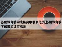 基础教育教学成果奖申报表范例,基础教育教学成果奖评审标准