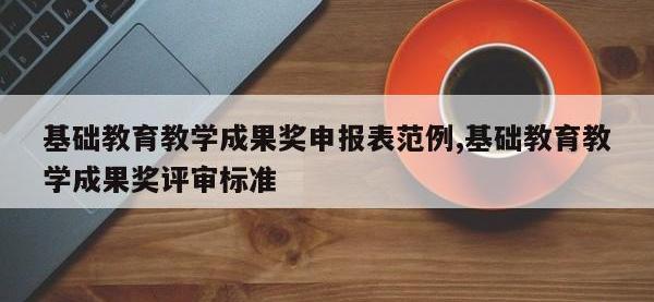 基础教育教学成果奖申报表范例,基础教育教学成果奖评审标准