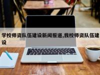 学校师资队伍建设新闻报道,我校师资队伍建设