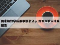 国家级教学成果申报书公示,国家级教学成果报告