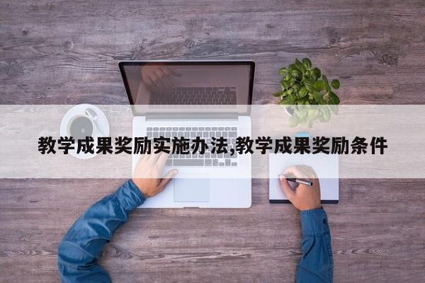 教学成果奖励实施办法,教学成果奖励条件