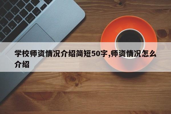 学校师资情况介绍简短50字,师资情况怎么介绍