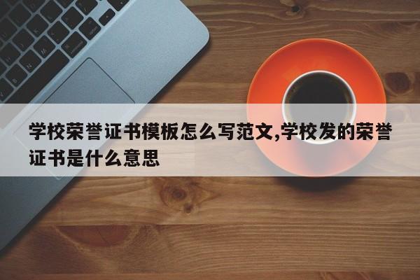 学校荣誉证书模板怎么写范文,学校发的荣誉证书是什么意思