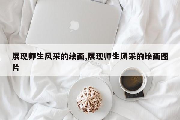 展现师生风采的绘画,展现师生风采的绘画图片