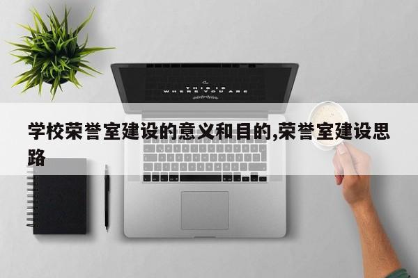 学校荣誉室建设的意义和目的,荣誉室建设思路