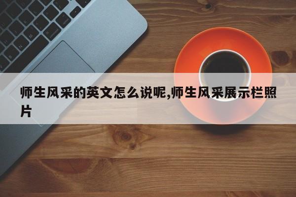 师生风采的英文怎么说呢,师生风采展示栏照片