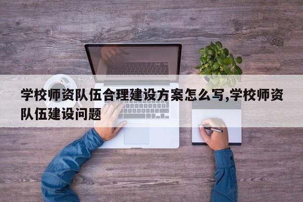 学校师资队伍合理建设方案怎么写,学校师资队伍建设问题