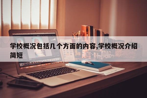 学校概况包括几个方面的内容,学校概况介绍简短