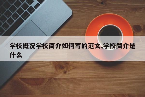 学校概况学校简介如何写的范文,学校简介是什么