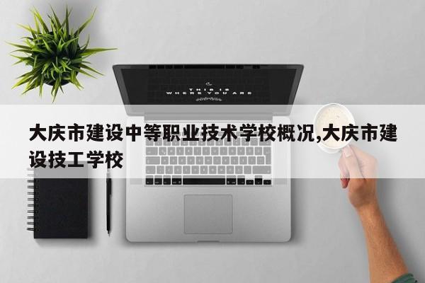 大庆市建设中等职业技术学校概况,大庆市建设技工学校