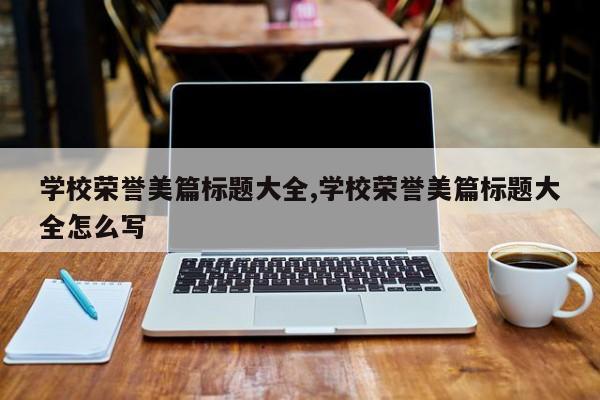 学校荣誉美篇标题大全,学校荣誉美篇标题大全怎么写