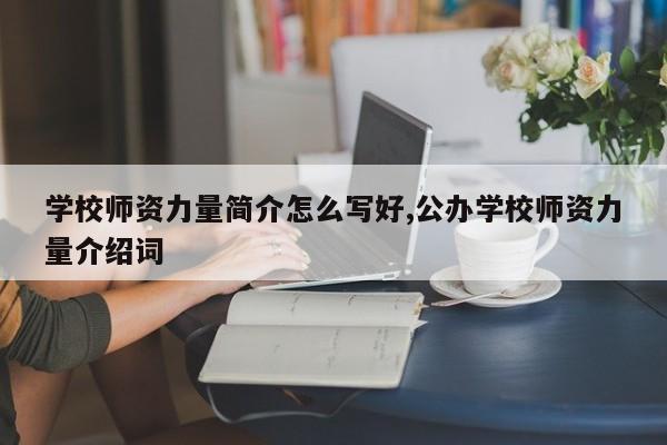 学校师资力量简介怎么写好,公办学校师资力量介绍词